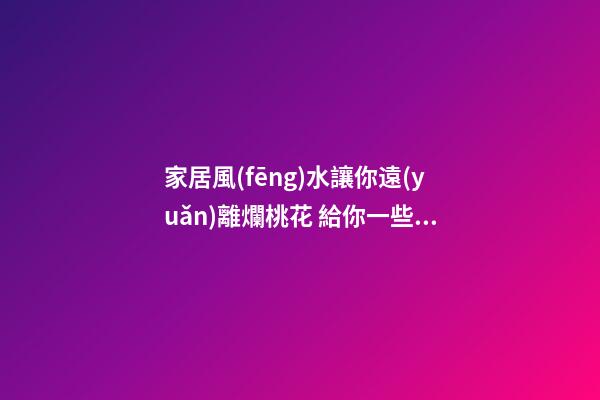 家居風(fēng)水讓你遠(yuǎn)離爛桃花 給你一些好的建議
